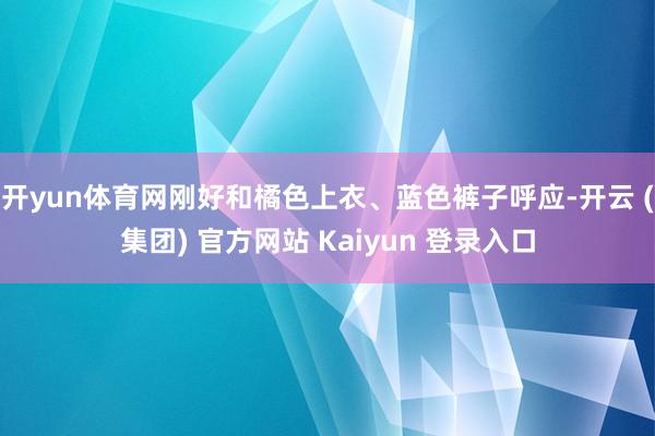 开yun体育网刚好和橘色上衣、蓝色裤子呼应-开云 (集团) 官方网站 Kaiyun 登录入口