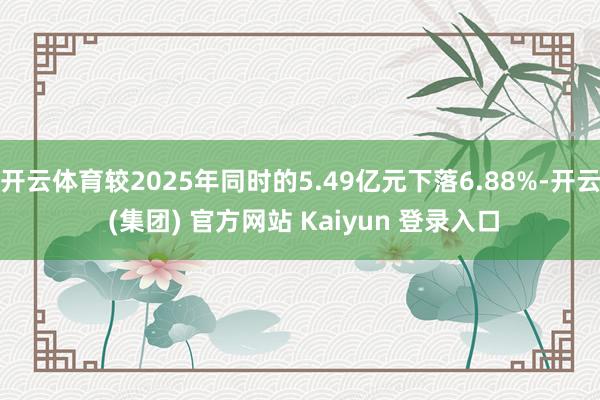 开云体育较2025年同时的5.49亿元下落6.88%-开云 (集团) 官方网站 Kaiyun 登录入口