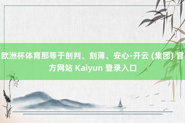 欧洲杯体育那等于剖判、刻薄、安心-开云 (集团) 官方网站 Kaiyun 登录入口
