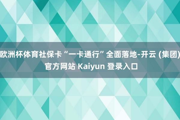 欧洲杯体育社保卡“一卡通行”全面落地-开云 (集团) 官方网
