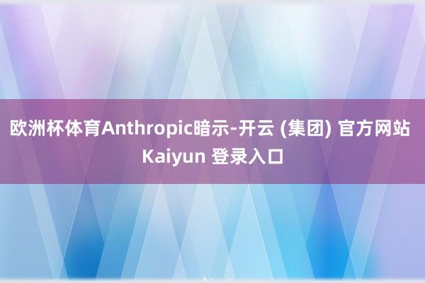 欧洲杯体育Anthropic暗示-开云 (集团) 官方网站 Kaiyun 登录入口