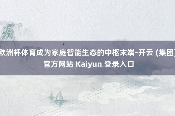 欧洲杯体育成为家庭智能生态的中枢末端-开云 (集团) 官方网站 Kaiyun 登录入口