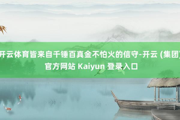 开云体育皆来自千锤百真金不怕火的信守-开云 (集团) 官方网站 Kaiyun 登录入口
