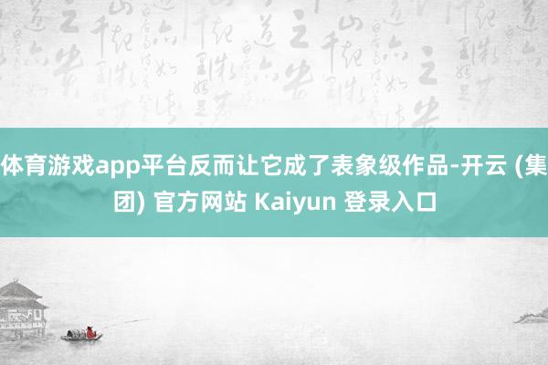 体育游戏app平台反而让它成了表象级作品-开云 (集团) 官
