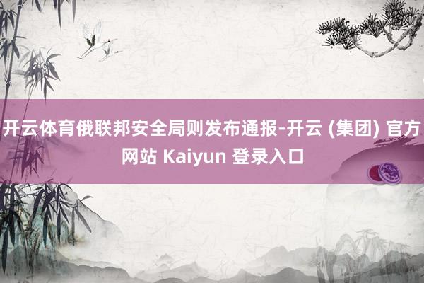 开云体育俄联邦安全局则发布通报-开云 (集团) 官方网站 K