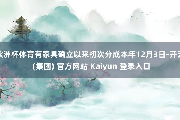 欧洲杯体育有家具确立以来初次分成本年12月3日-开云 (集团) 官方网站 Kaiyun 登录入口
