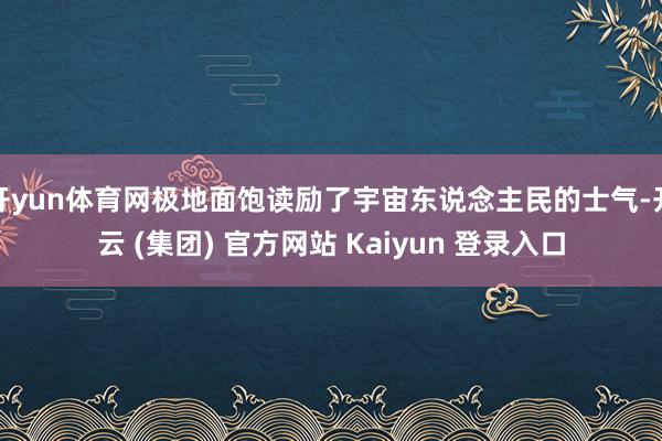 开yun体育网极地面饱读励了宇宙东说念主民的士气-开云 (集团) 官方网站 Kaiyun 登录入口