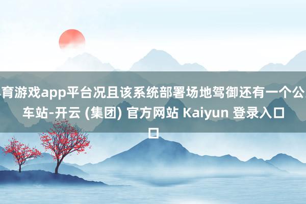 体育游戏app平台况且该系统部署场地驾御还有一个公交车站-开云 (集团) 官方网站 Kaiyun 登录入口