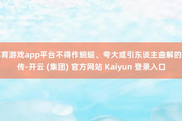 体育游戏app平台不得作蜿蜒、夸大或引东谈主曲解的宣传-开云