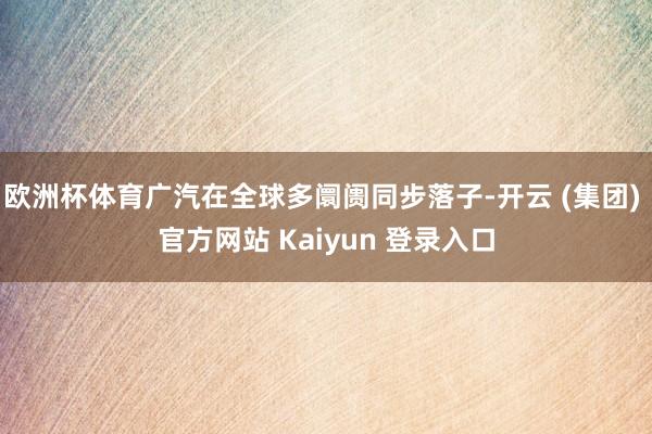 欧洲杯体育广汽在全球多阛阓同步落子-开云 (集团) 官方网站