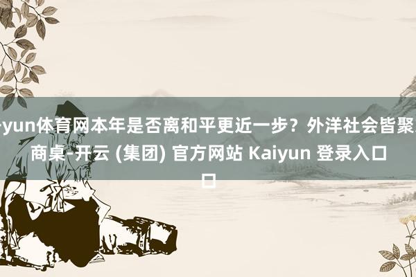 开yun体育网本年是否离和平更近一步？外洋社会皆聚筹商桌-开