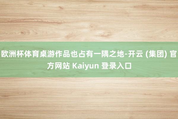 欧洲杯体育桌游作品也占有一隅之地-开云 (集团) 官方网站 
