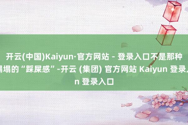 开云(中国)Kaiyun·官方网站 - 登录入口不是那种软塌