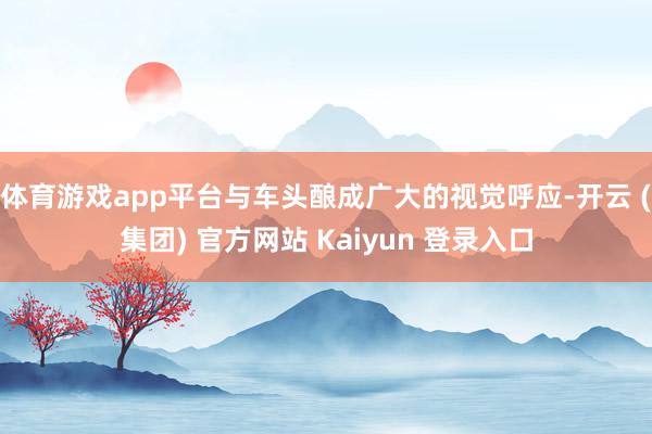 体育游戏app平台与车头酿成广大的视觉呼应-开云 (集团) 官方网站 Kaiyun 登录入口