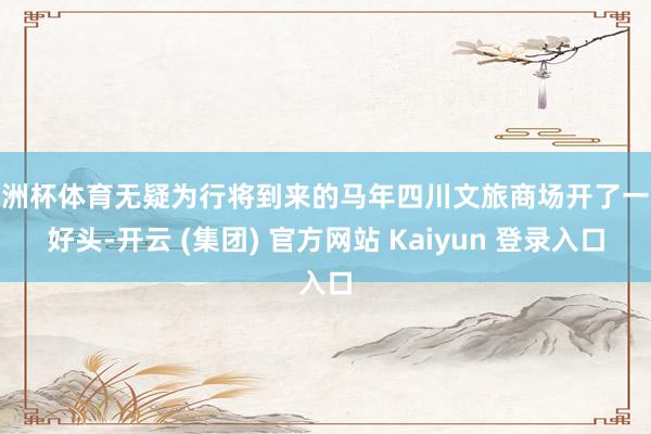 欧洲杯体育无疑为行将到来的马年四川文旅商场开了一个好头-开云