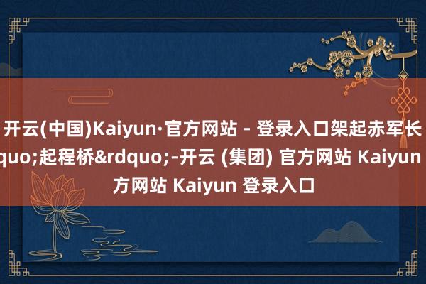 开云(中国)Kaiyun·官方网站 - 登录入口架起赤军长征