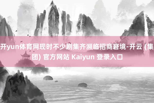 开yun体育网现时不少剧集齐濒临招商窘境-开云 (集团) 官