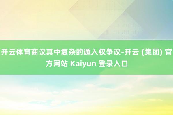 开云体育商议其中复杂的遁入权争议-开云 (集团) 官方网站 