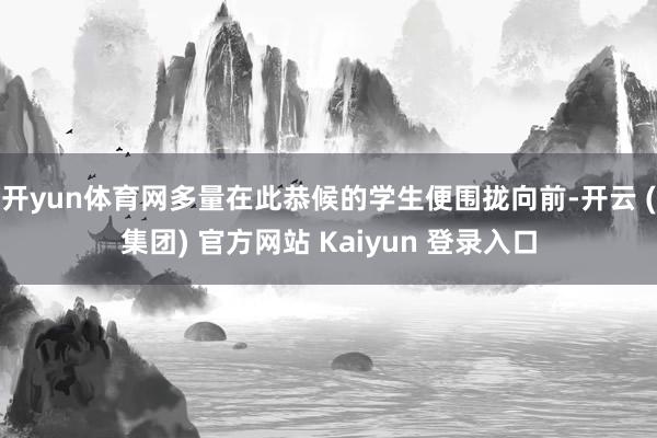 开yun体育网多量在此恭候的学生便围拢向前-开云 (集团) 