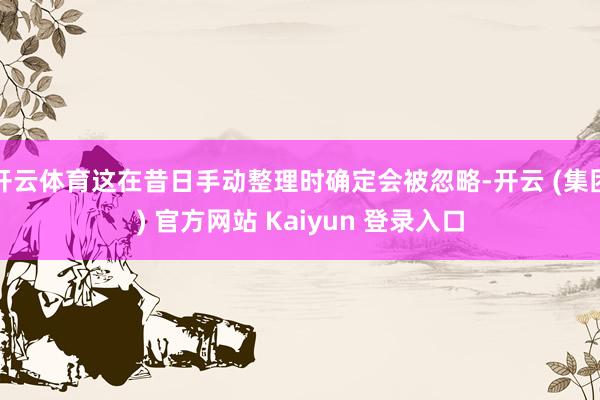 开云体育这在昔日手动整理时确定会被忽略-开云 (集团) 官方网站 Kaiyun 登录入口
