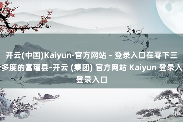 开云(中国)Kaiyun·官方网站 - 登录入口在零下三十多
