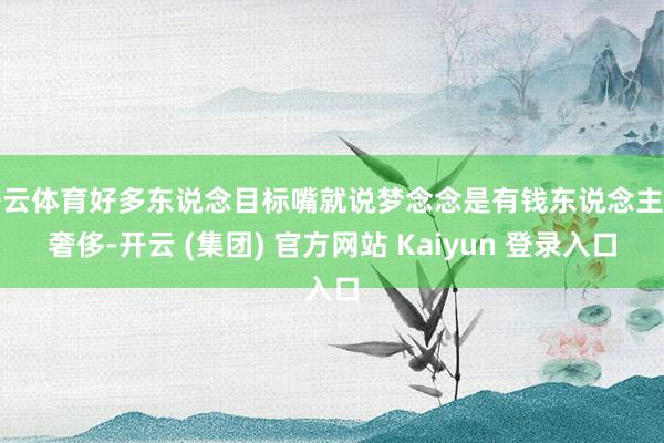 开云体育好多东说念目标嘴就说梦念念是有钱东说念主的奢侈-开云