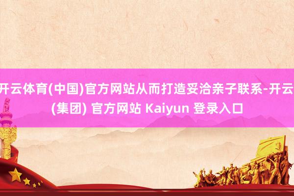 开云体育(中国)官方网站从而打造妥洽亲子联系-开云 (集团)
