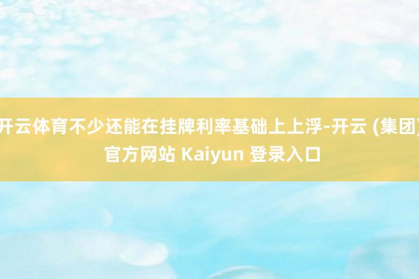 开云体育不少还能在挂牌利率基础上上浮-开云 (集团) 官方网站 Kaiyun 登录入口
