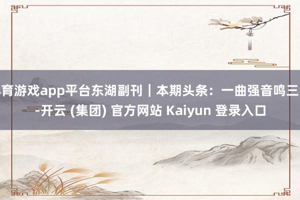 体育游戏app平台东湖副刊｜本期头条：一曲强音鸣三峡-开云 