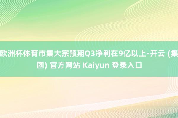 欧洲杯体育市集大宗预期Q3净利在9亿以上-开云 (集团) 官
