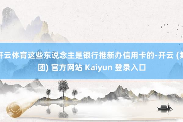 开云体育这些东说念主是银行推新办信用卡的-开云 (集团) 官方网站 Kaiyun 登录入口