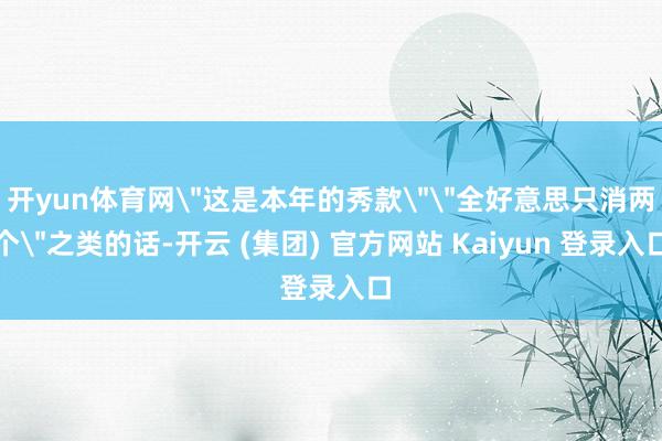 开yun体育网＂这是本年的秀款＂＂全好意思只消两个＂之类的话